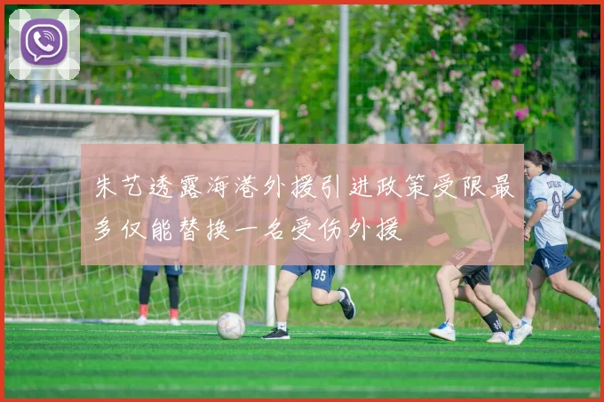 朱艺透露海港外援引进政策受限最多仅能替换一名受伤外援