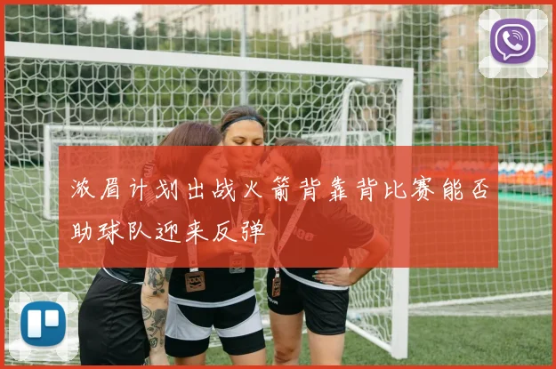 浓眉计划出战火箭背靠背比赛能否助球队迎来反弹