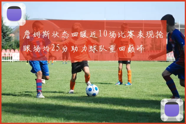 詹姆斯状态回暖近10场比赛表现抢眼场均25分助力球队重回巅峰