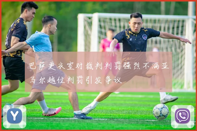 巴萨更衣室对裁判判罚强烈不满亚马尔越位判罚引发争议