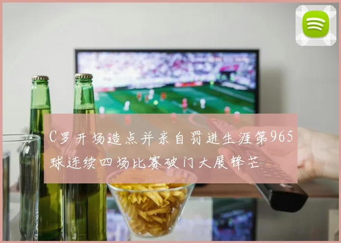 C罗开场造点并亲自罚进生涯第965球连续四场比赛破门大展锋芒