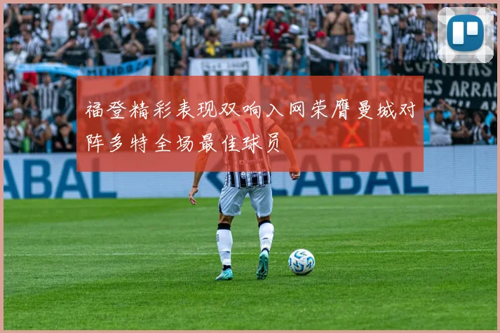 福登精彩表现双响入网荣膺曼城对阵多特全场最佳球员