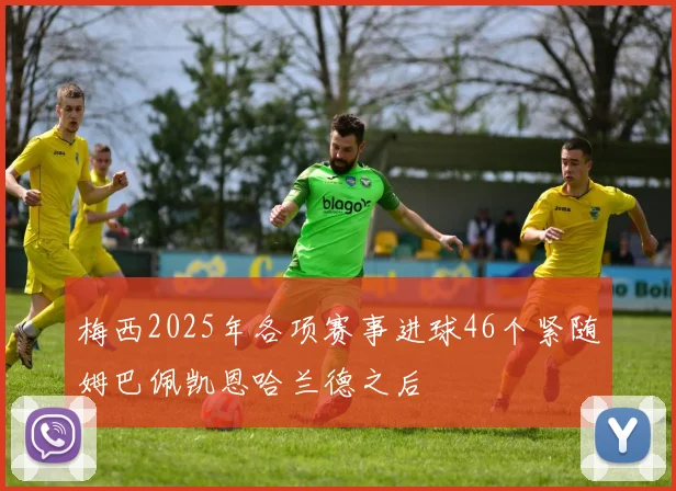 梅西2025年各项赛事进球46个紧随姆巴佩凯恩哈兰德之后