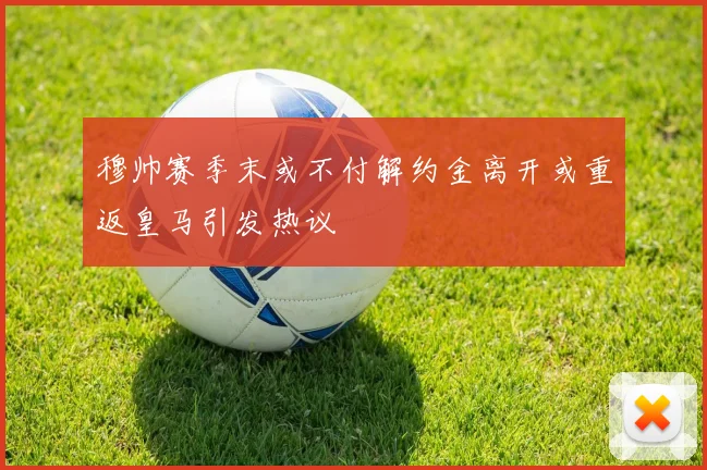 穆帅赛季末或不付解约金离开或重返皇马引发热议