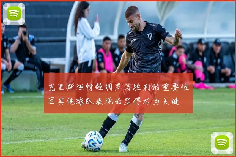 克里斯坦特强调罗马胜利的重要性因其他球队表现而显得尤为关键