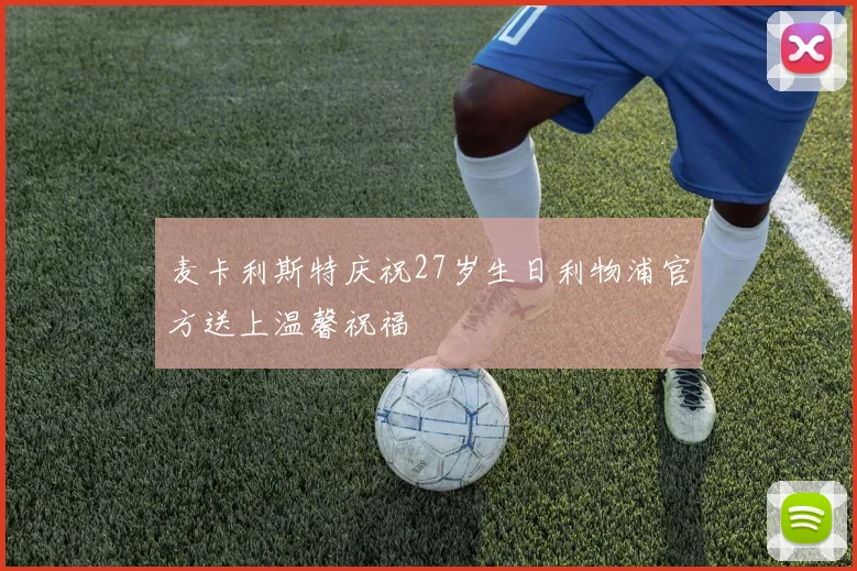 麦卡利斯特庆祝27岁生日利物浦官方送上温馨祝福