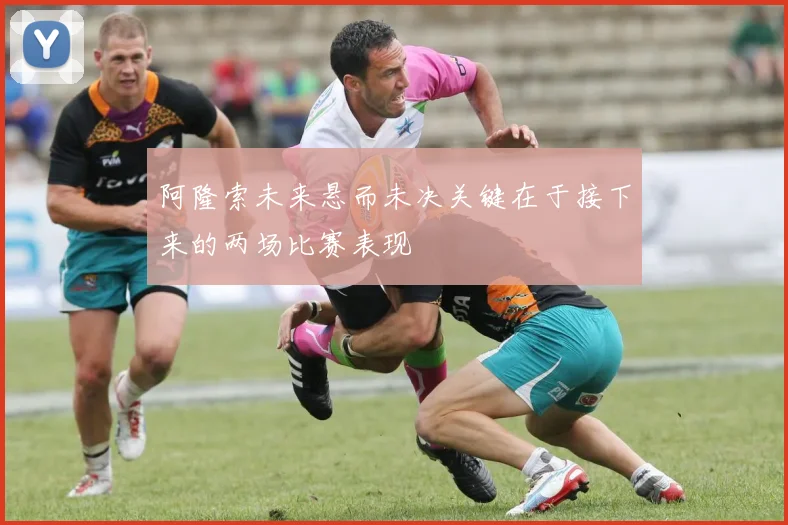 阿隆索未来悬而未决关键在于接下来的两场比赛表现