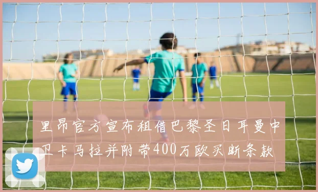 里昂官方宣布租借巴黎圣日耳曼中卫卡马拉并附带400万欧买断条款