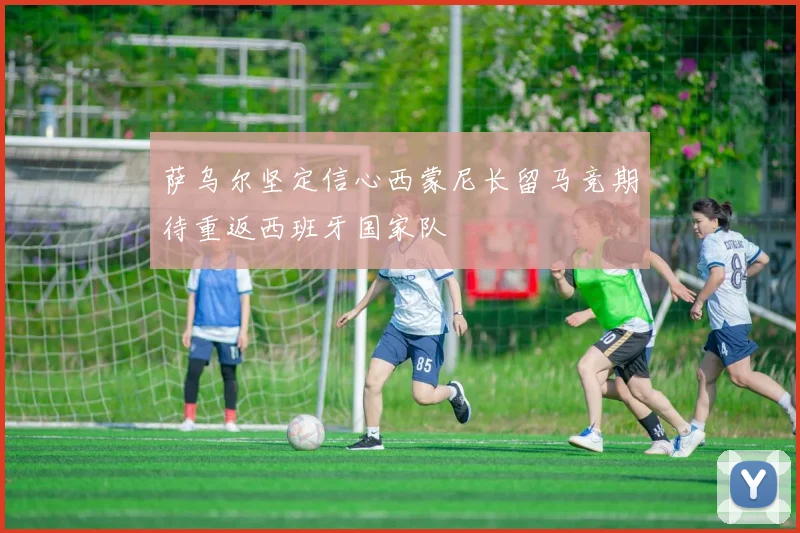 萨乌尔坚定信心西蒙尼长留马竞期待重返西班牙国家队