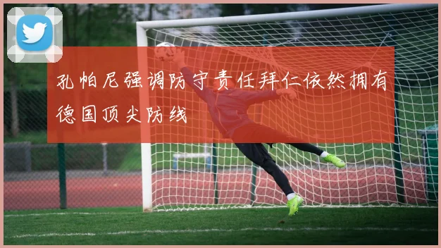 孔帕尼强调防守责任拜仁依然拥有德国顶尖防线