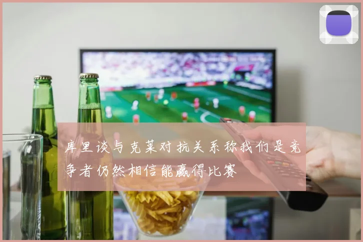 库里谈与克莱对抗关系称我们是竞争者仍然相信能赢得比赛