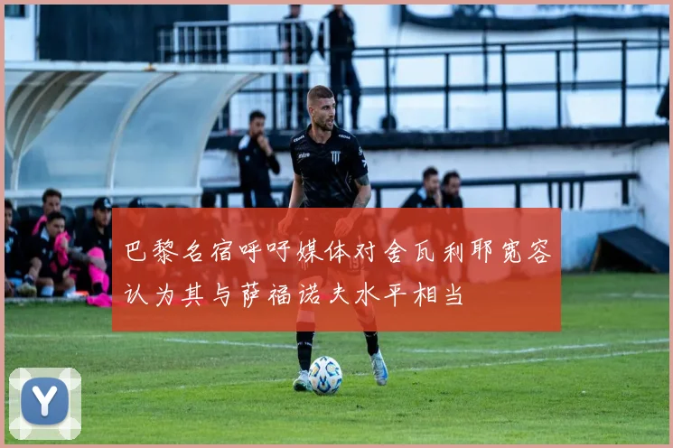 巴黎名宿呼吁媒体对舍瓦利耶宽容认为其与萨福诺夫水平相当