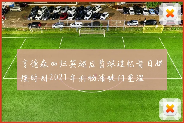亨德森回归英超后首球追忆昔日辉煌时刻2021年利物浦破门重温