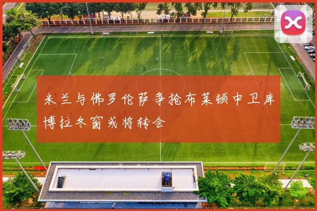 米兰与佛罗伦萨争抢布莱顿中卫库博拉冬窗或将转会