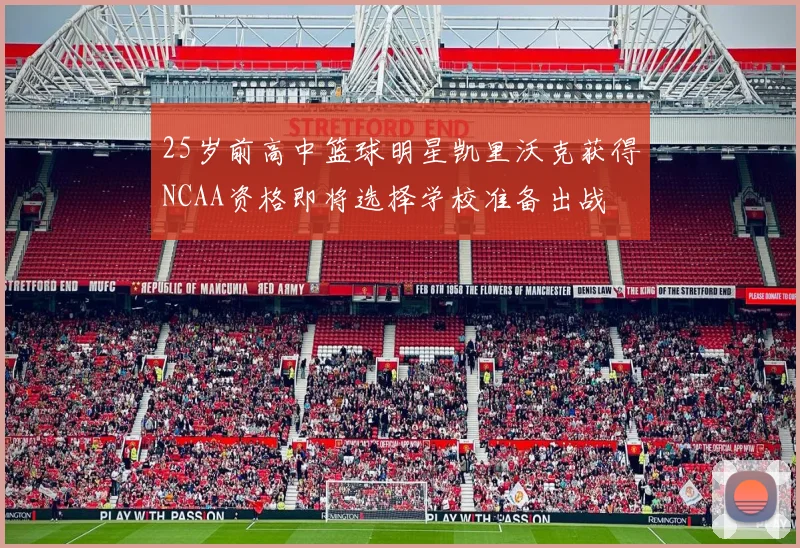 25岁前高中篮球明星凯里沃克获得NCAA资格即将选择学校准备出战