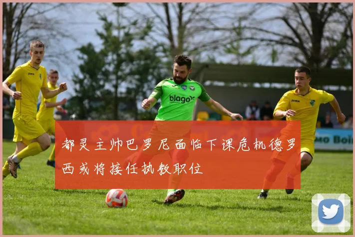 都灵主帅巴罗尼面临下课危机德罗西或将接任执教职位