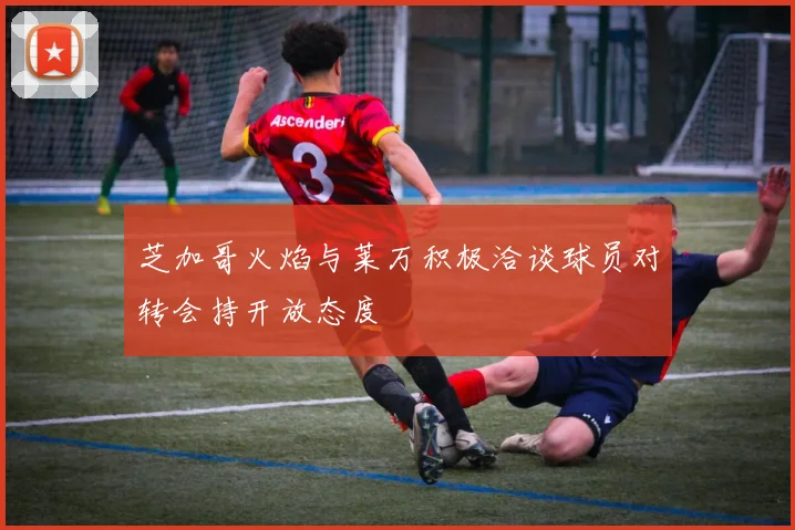 芝加哥火焰与莱万积极洽谈球员对转会持开放态度