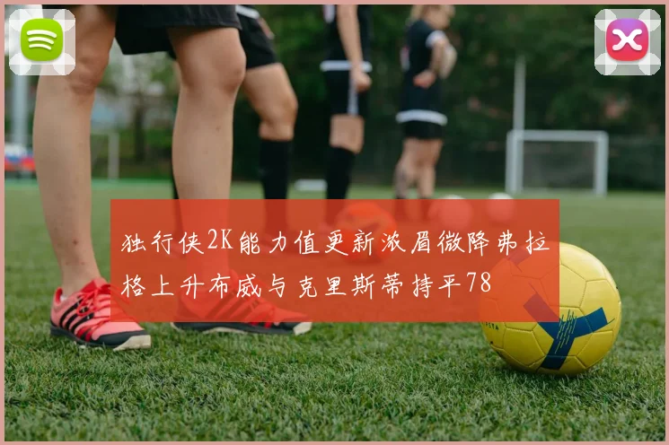 独行侠2K能力值更新浓眉微降弗拉格上升布威与克里斯蒂持平78