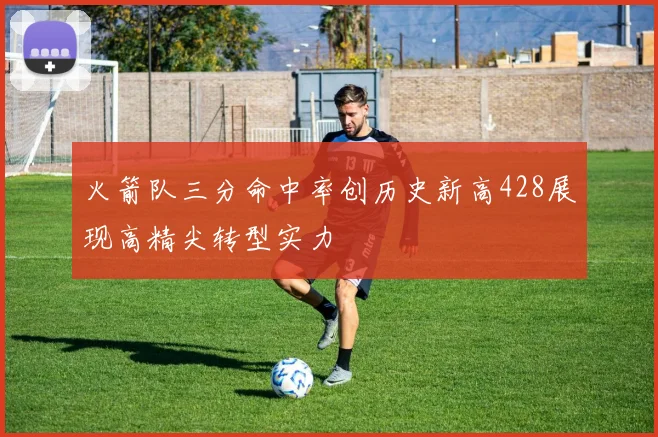 火箭队三分命中率创历史新高428展现高精尖转型实力