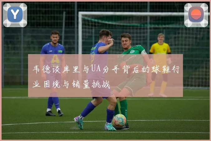 韦德谈库里与UA分手背后的球鞋行业困境与销量挑战