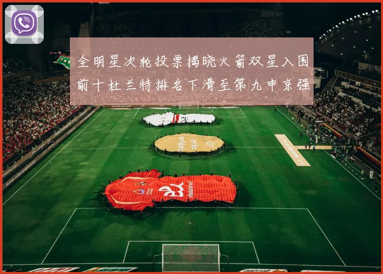 全明星次轮投票揭晓火箭双星入围前十杜兰特排名下滑至第九申京强势晋级第十位