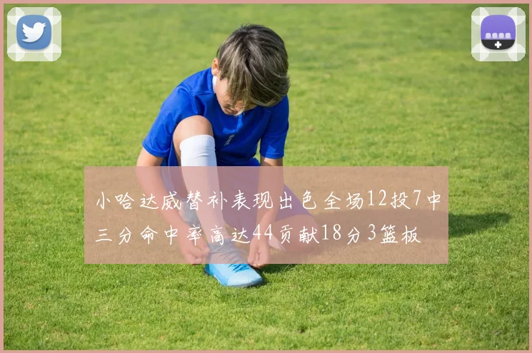 小哈达威替补表现出色全场12投7中三分命中率高达44贡献18分3篮板