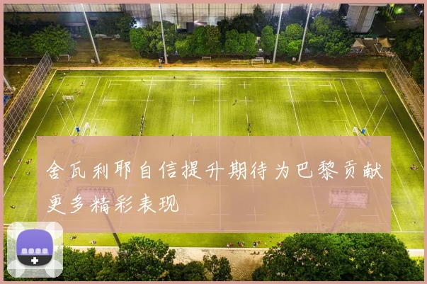 舍瓦利耶自信提升期待为巴黎贡献更多精彩表现