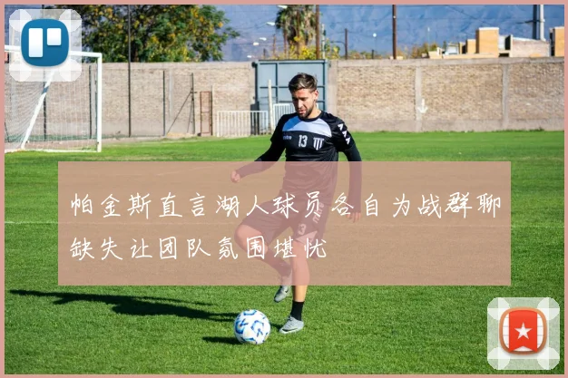 帕金斯直言湖人球员各自为战群聊缺失让团队氛围堪忧