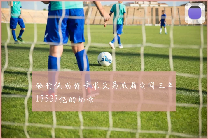 独行侠或将寻求交易浓眉合同三年17537亿的机会