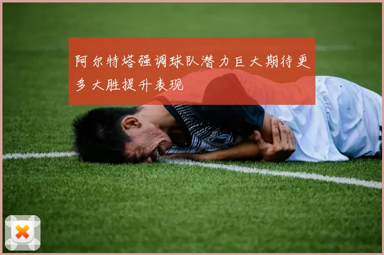 阿尔特塔强调球队潜力巨大期待更多大胜提升表现