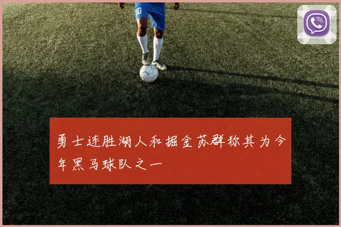 勇士连胜湖人和掘金苏群称其为今年黑马球队之一