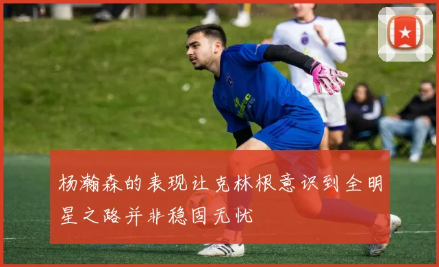 杨瀚森的表现让克林根意识到全明星之路并非稳固无忧