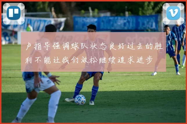 卢指导强调球队状态良好过去的胜利不能让我们放松继续追求进步