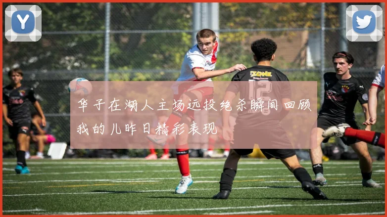 华子在湖人主场远投绝杀瞬间回顾我的儿昨日精彩表现