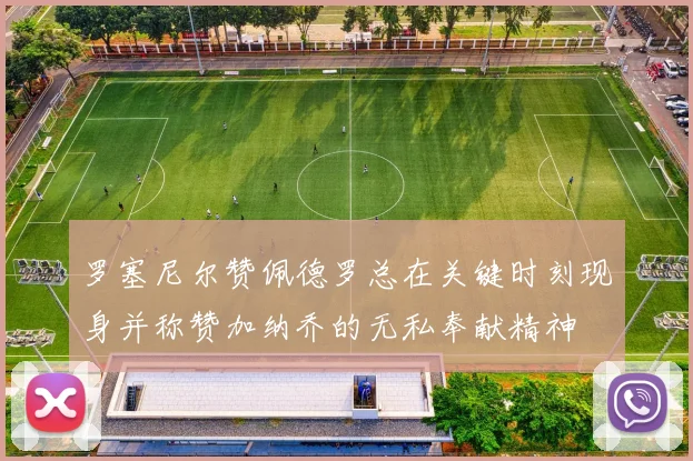 罗塞尼尔赞佩德罗总在关键时刻现身并称赞加纳乔的无私奉献精神
