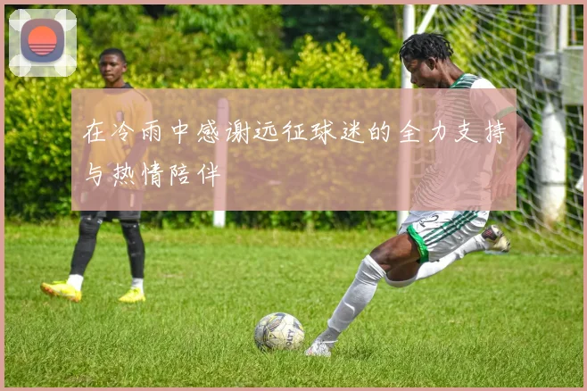 在冷雨中感谢远征球迷的全力支持与热情陪伴